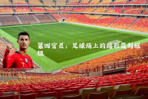 第四官员：足球场上的隐形裁判枢纽