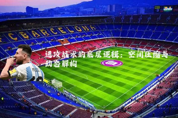 进攻战术的底层逻辑：空间压缩与动态解构