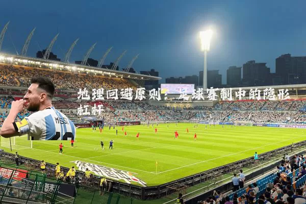 地理回避原则：足球赛制中的隐形杠杆
