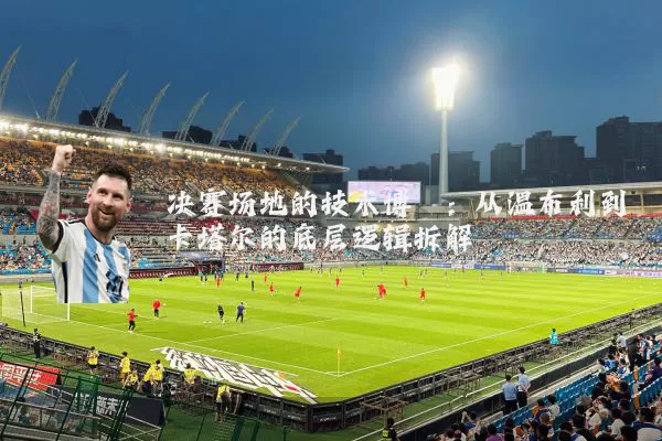 决赛场地的技术博弈：从温布利到卡塔尔的底层逻辑拆解