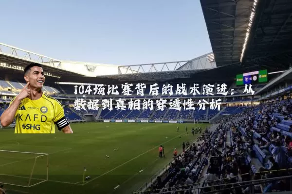 104场比赛背后的战术演进:从数据到真相的穿透性分析