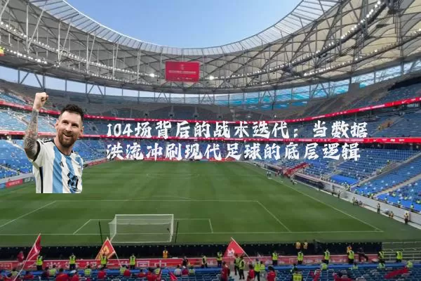 104场背后的战术迭代:当数据洪流冲刷现代足球的底层逻辑