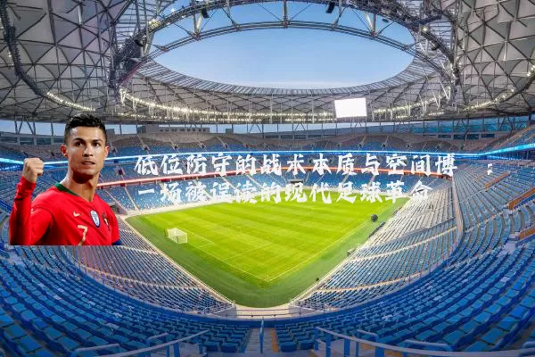 低位防守的战术本质与空间博弈:一场被误读的现代足球革命