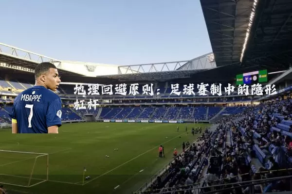 地理回避原则:足球赛制中的隐形杠杆