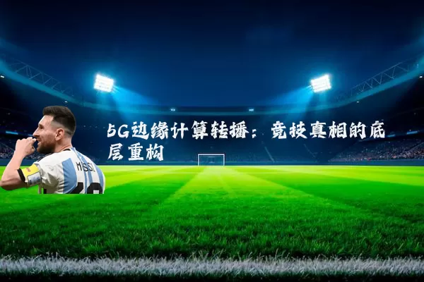 5G边缘计算转播：竞技真相的底层重构