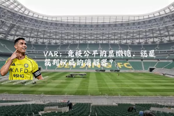 VAR:竞技公平的显微镜,还是裁判权威的消解器?