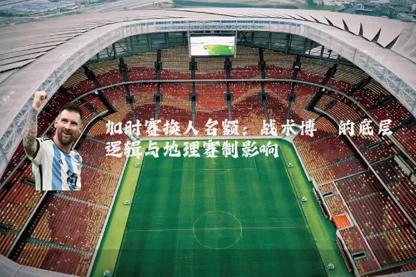 加时赛换人名额：战术博弈的底层逻辑与地理赛制影响