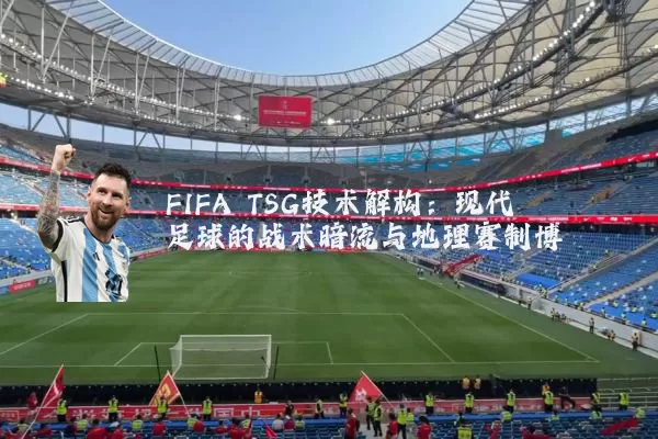 FIFA TSG技术解构：现代足球的战术暗流与地理赛制博弈