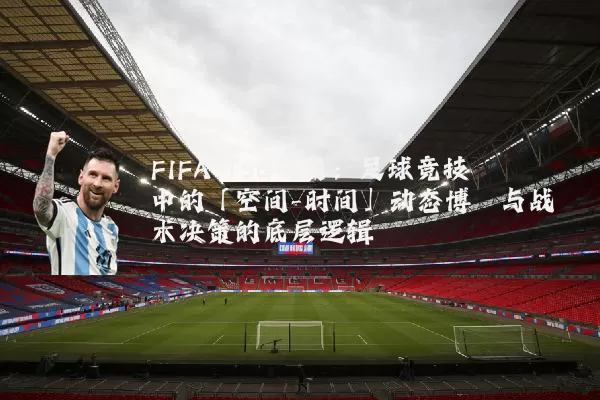 FIFA TSG视角:足球竞技中的「空间-时间」动态博弈与战术决策的底层逻辑