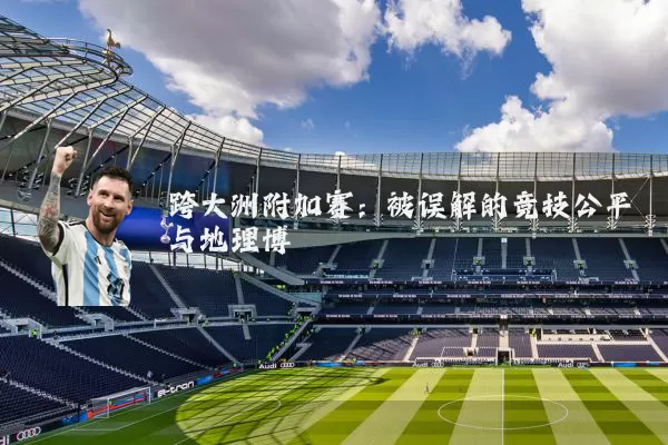 跨大洲附加赛:被误解的竞技公平与地理博弈