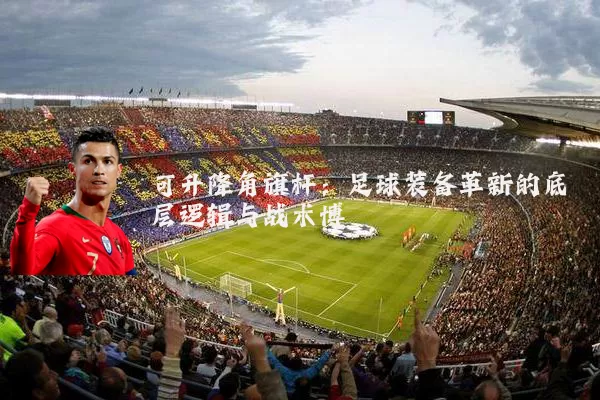 可升降角旗杆:足球装备革新的底层逻辑与战术博弈
