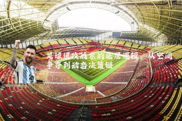 足球进攻战术的底层逻辑:从空间争夺到动态决策链