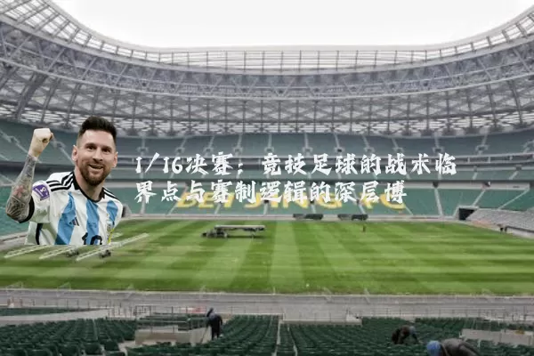 1/16决赛:竞技足球的战术临界点与赛制逻辑的深层博弈