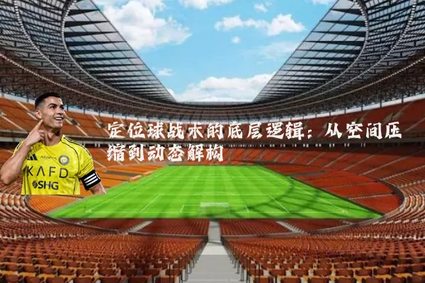 定位球战术的底层逻辑：从空间压缩到动态解构